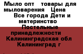 Мыло-опт - товары для мыловарения › Цена ­ 10 - Все города Дети и материнство » Постельные принадлежности   . Калининградская обл.,Калининград г.